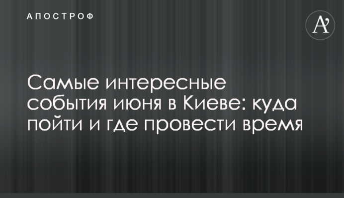 Самые интересные события июня в Киеве: куда пойти и где провести время