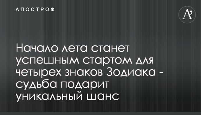 Початок літа стане успішним стартом для чотирьох знаків Зодіаку - доля подарує унікальний шанс