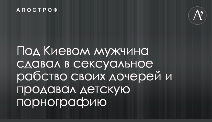 Под Киевом мужчина сдавал в сексуальное рабство своих дочерей и продавал детскую порнографию