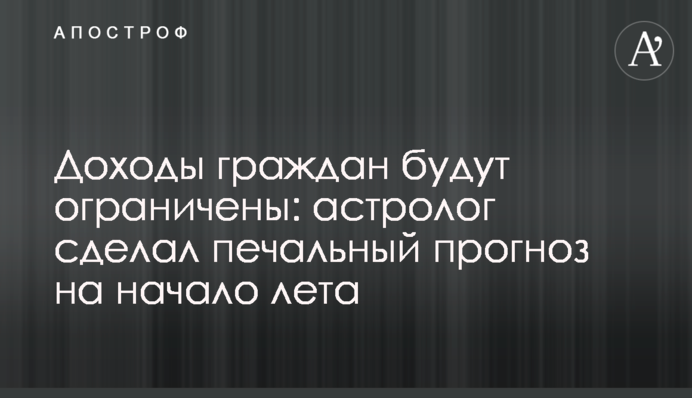 Доходы граждан будут ограничены: астролог сделал печальный прогноз на начало лета