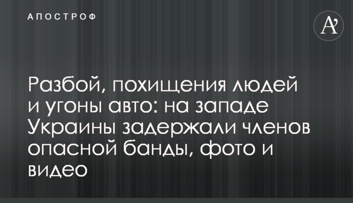 Разбой, похищения людей и угоны авто: на западе Украины задержали членов опасной банды, фото и видео