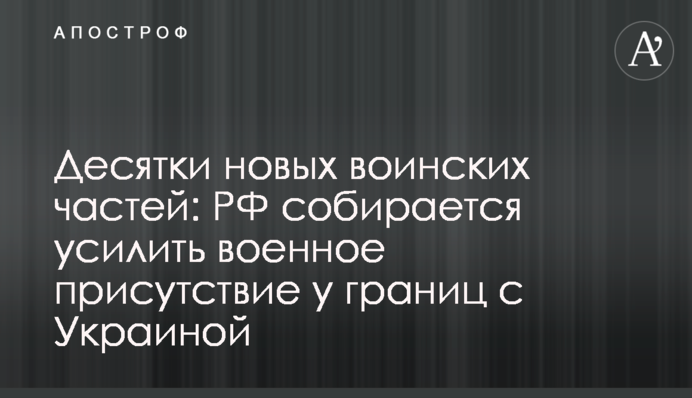 Десятки нових військових частин: РФ збирається посилити військову присутність біля кордонів з Україною