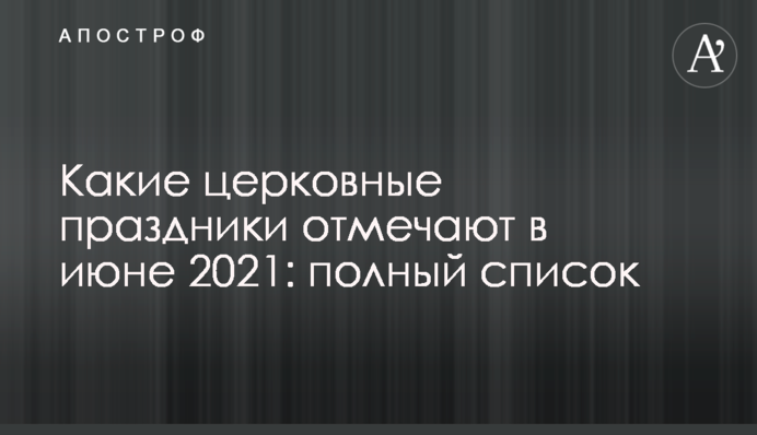 Какие церковные праздники отмечают в июне 2021: полный список