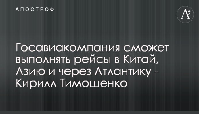 Госавиакомпания сможет выполнять рейсы в Китай, Азию и через Атлантику - Кирилл Тимошенко