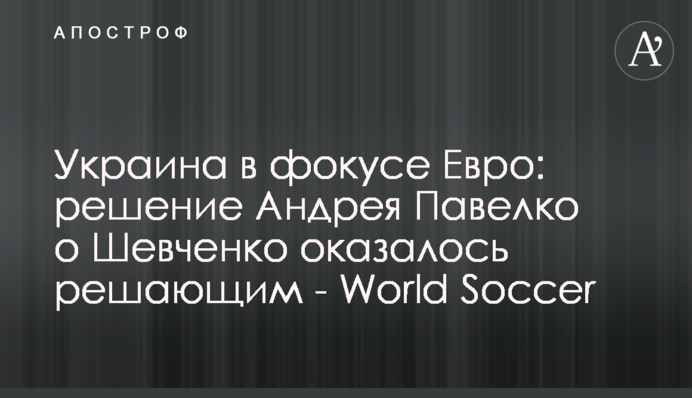 Україна у фокусі Євро: рішення Андрія Павелко щодо Шевченка стало вирішальним - World Soccer
