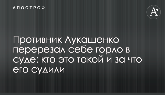 Противник Лукашенко перерезал себе горло в суде: кто это такой и за что его судили
