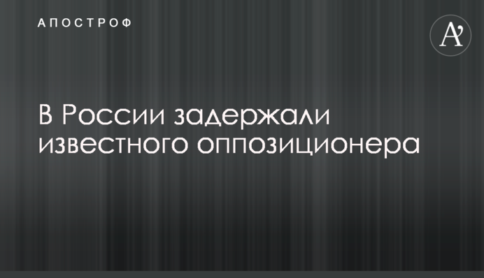 У Росії затримали відомого опозиціонера