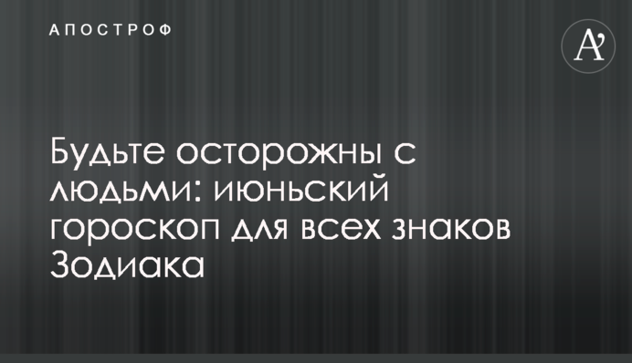 Будьте обережні з людьми: червневий гороскоп для всіх знаків Зодіаку