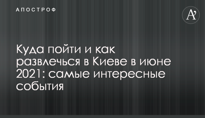 Куди піти і як розважитися в Києві в червні 2021: найцікавіші події