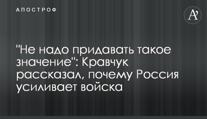 ​"Не надо придавать такое значение": Кравчук рассказал, почему Россия усиливает войска