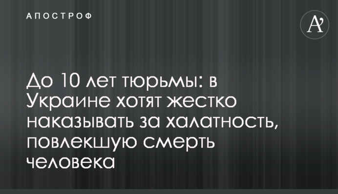 ​До 10 лет тюрьмы: в Украине хотят жестко наказывать за халатность, повлекшую смерть человека