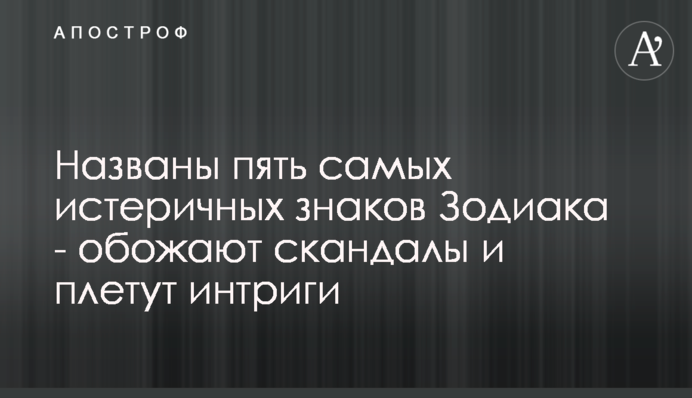 Названо п'ять найбільш істеричних знаків Зодіаку - обожнюють скандали і плетуть інтриги
