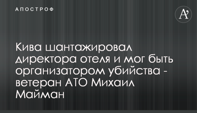 Кива шантажировал директора отеля и мог быть организатором убийства - ветеран АТО Михаил Майман