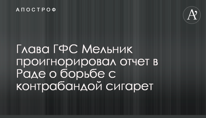 Глава ГФС Мельник проигнорировал отчет в Раде о борьбе с контрабандой сигарет