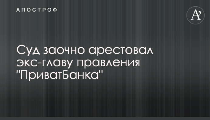 Суд заочно арестовал экс-главу правления "ПриватБанка"