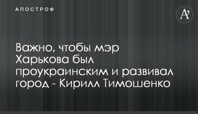 Важливо, щоб мер Харкова був проукраїнським і розвивав місто - Кирило Тимошенко