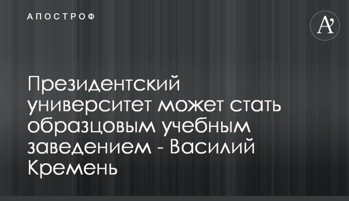 Президентський університет може стати взірцевим навчальним закладом - Василь Кремень