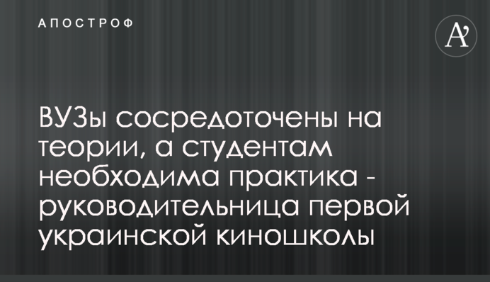 Виші зосереджені на теорії, а студентам необхідна практика - керівниця першої української кіношколи