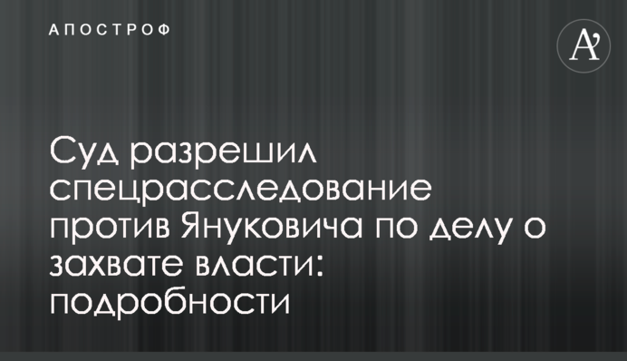 Суд разрешил спецрасследование против Януковича по делу о захвате власти: подробности