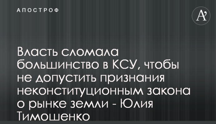 Влада зламала більшість в КСУ, щоб не допустити визнання неконституційним закону про ринок землі - Юлія Тимошенко