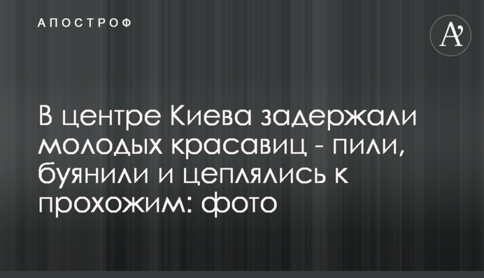 У центрі Києва затримали молодих красунь - пили, бешкетували і чіплялися до перехожих: фото