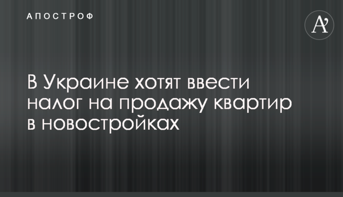 В Україні хочуть ввести податок на продаж квартир в новобудовах