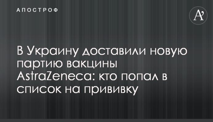 В Україну доставили нову партію вакцини AstraZeneca: хто потрапив в список на щеплення