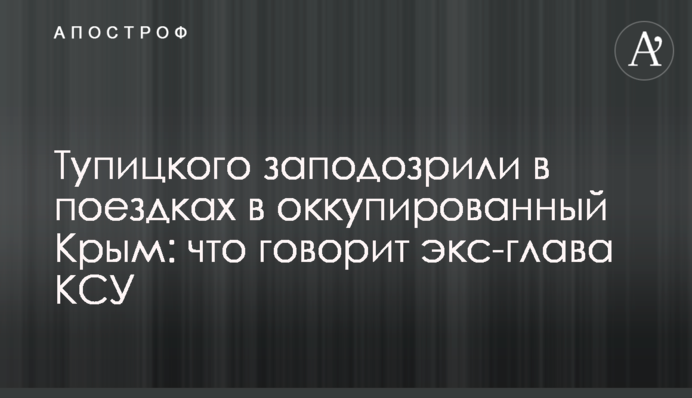 ​Тупицкого заподозрили в поездках в оккупированный Крым: что говорит экс-глава КСУ