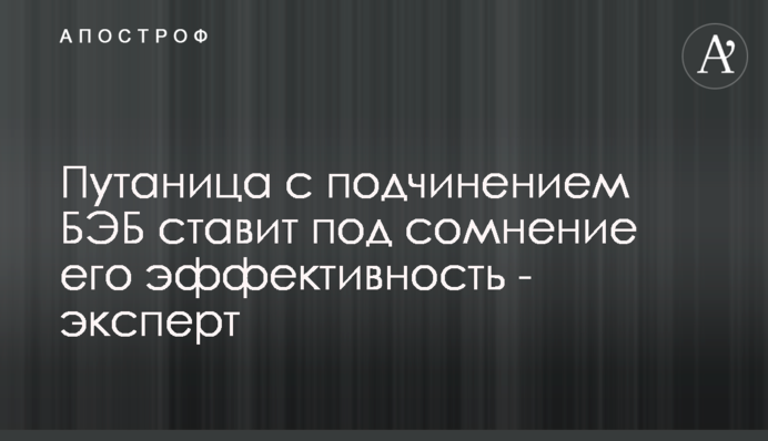Путаница с подчинением БЭБ ставит под сомнение его эффективность - эксперт