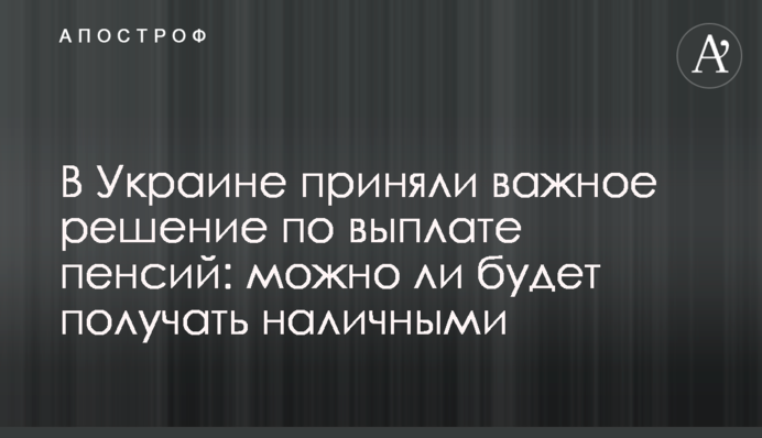 В Україні прийняли важливе рішення щодо виплати пенсій: чи можна буде отримувати готівкою