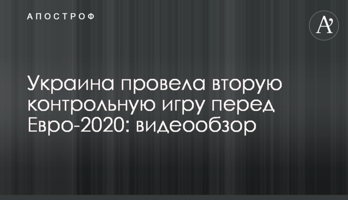 Україна провела другу контрольну гру перед Євро-2020: відеоогляд