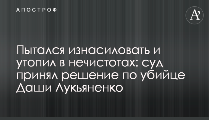 Пытался изнасиловать и утопил в нечистотах: суд принял решение по убийце Даши Лукьяненко
