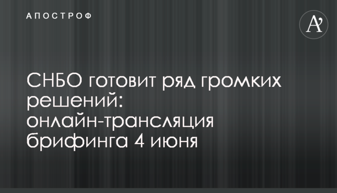 РНБО готує низку гучних рішень: онлайн-трансляція брифінгу 4 червня