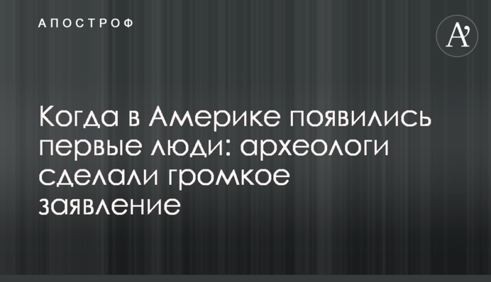 Когда в Америке появились первые люди: археологи сделали громкое заявление