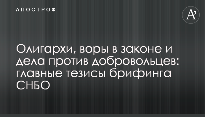 Олигархи, воры в законе и дела против добровольцев: главные тезисы брифинга СНБО