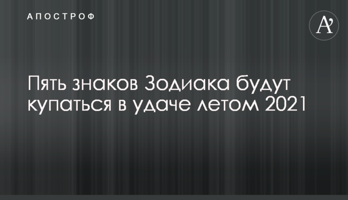 П'ять знаків Зодіаку будуть купатися в удачі влітку 2021