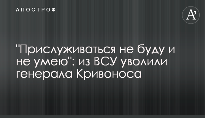 "Прислужувати не буду і не вмію": із ЗСУ звільнили генерала Кривоноса