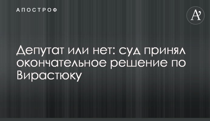Депутат или нет: суд принял окончательное решение по Вирастюку