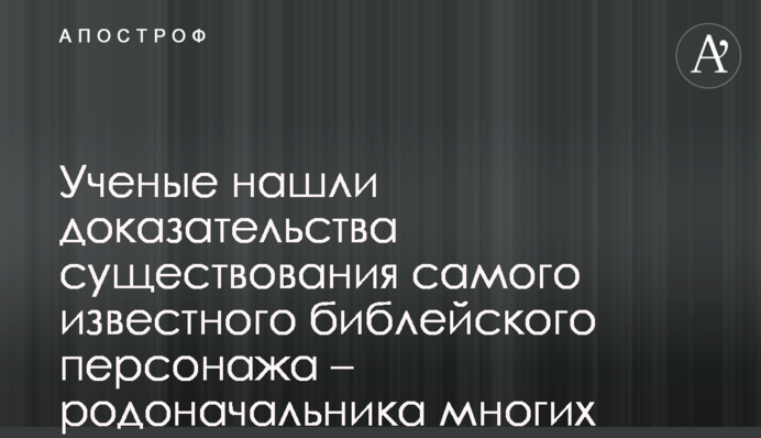 Ученые нашли доказательства существования самого известного библейского персонажа – родоначальника многих народов