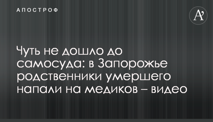 Мало не дійшло до самосуду: в Запоріжжі родичі померлого напали на медиків - відео