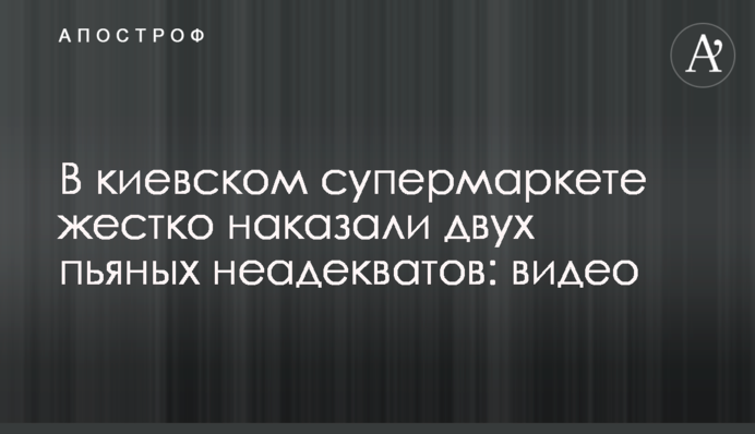 В киевском супермаркете наказали двух пьяных неадекватов