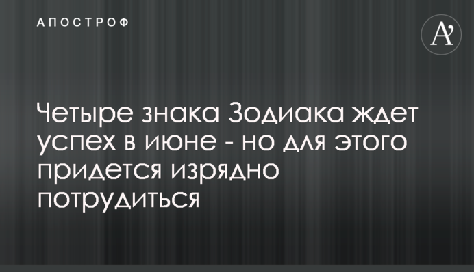 Четыре знака Зодиака ждет успех в июне - но для этого придется изрядно потрудиться