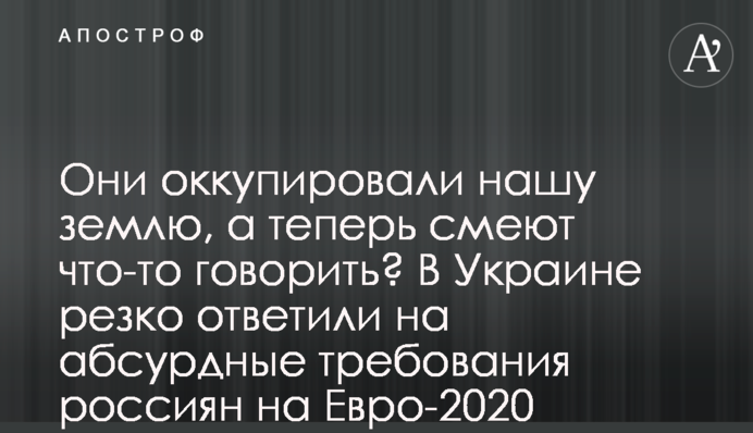 Они оккупировали нашу землю, а теперь смеют что-то говорить? В Украине резко ответили на абсурдные требования россиян на Евро-2020