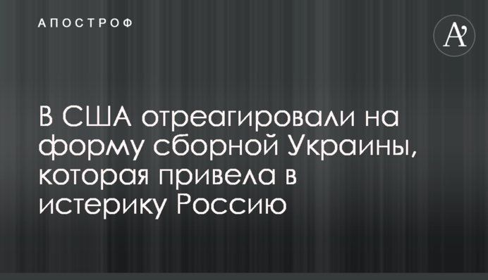 В США отреагировали на форму сборной Украины, которая привела в истерику Россию