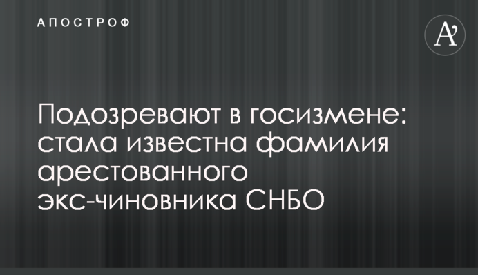 ​Подозревают в госизмене: стала известна фамилия арестованного экс-чиновника СНБО