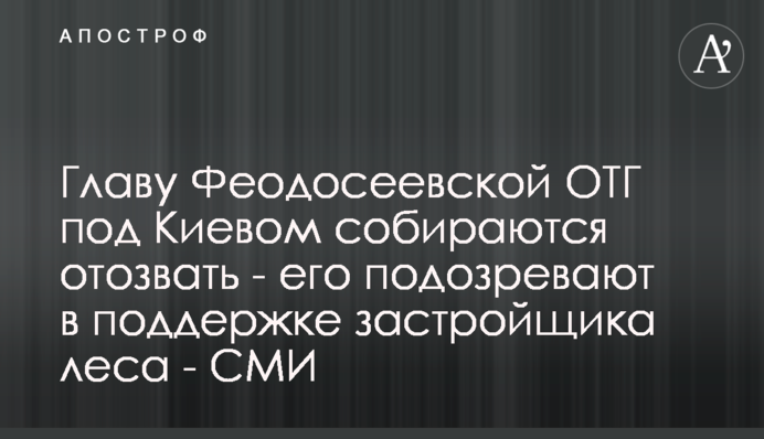 Главу Феодосіївської ОТГ під Києвом збираються відкликати - його підозрюють у підтримці забудовника лісу - ЗМІ