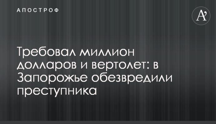 Вимагав мільйон доларів і вертоліт: в Запоріжжі знешкодили злочинця