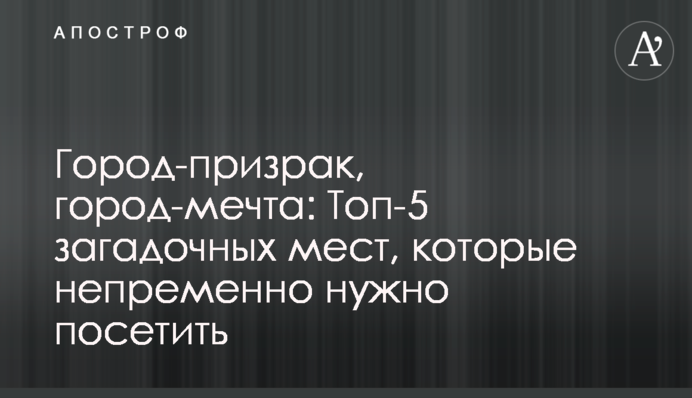 Найцікавіші в світі міста-привиди: фото і їхня історія