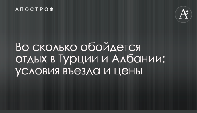 У скільки обійдеться відпочинок в Туреччині та Албанії: умови в'їзду і ціни