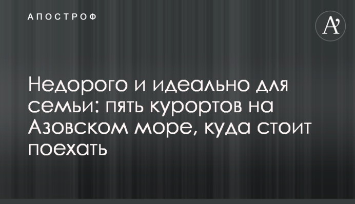 Недорого і ідеально для сім'ї: п'ять курортів на Азовському морі, куди варто поїхати